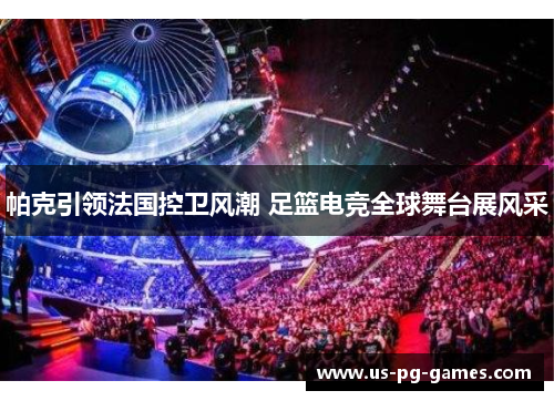 帕克引领法国控卫风潮 足篮电竞全球舞台展风采